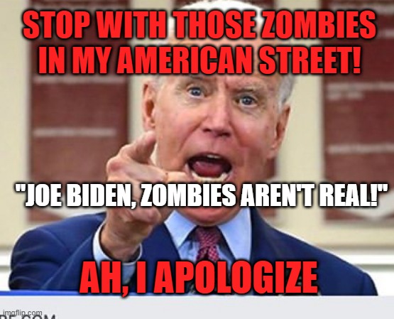 Joe Biden no malarkey | STOP WITH THOSE ZOMBIES IN MY AMERICAN STREET! "JOE BIDEN, ZOMBIES AREN'T REAL!" AH, I APOLOGIZE | image tagged in joe biden no malarkey | made w/ Imgflip meme maker
