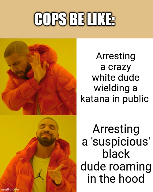 It's a good thing cops aren't like this anymore (most of them) | COPS BE LIKE:; Arresting a crazy white dude wielding a katana in public; Arresting a 'suspicious' black dude roaming in the hood | image tagged in memes,drake hotline bling | made w/ Imgflip meme maker