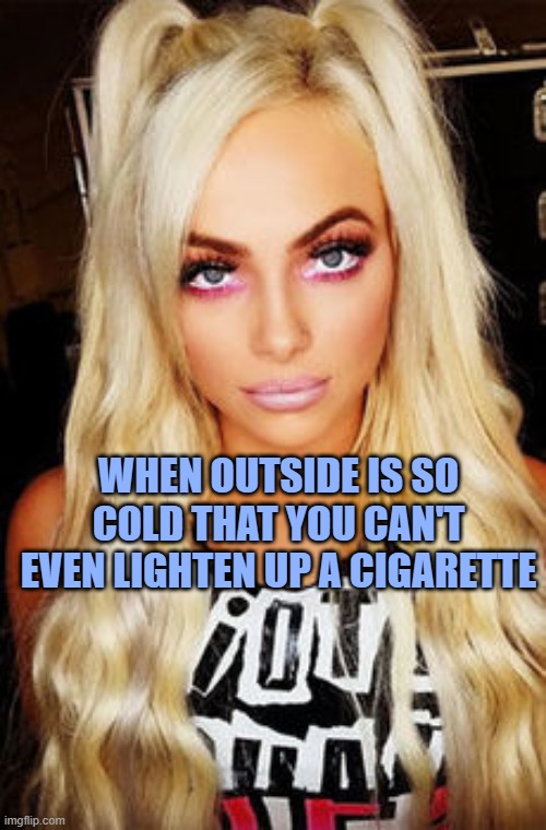 LIV MORGAN | WHEN OUTSIDE IS SO COLD THAT YOU CAN'T EVEN LIGHTEN UP A CIGARETTE | image tagged in liv morgan | made w/ Imgflip meme maker