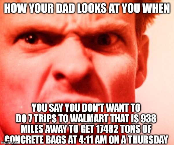 Dads be like | HOW YOUR DAD LOOKS AT YOU WHEN; YOU SAY YOU DON'T WANT TO DO 7 TRIPS TO WALMART THAT IS 938 MILES AWAY TO GET 17482 TONS OF CONCRETE BAGS AT 4:11 AM ON A THURSDAY | image tagged in angry man | made w/ Imgflip meme maker