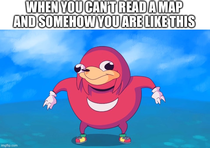 Uganda Knuckles | WHEN YOU CAN’T READ A MAP AND SOMEHOW YOU ARE LIKE THIS | image tagged in uganda knuckles | made w/ Imgflip meme maker