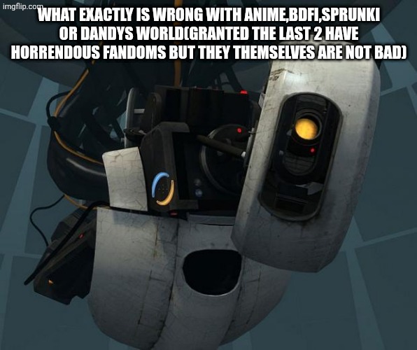 GlaDOS | WHAT EXACTLY IS WRONG WITH ANIME,BDFI,SPRUNKI OR DANDYS WORLD(GRANTED THE LAST 2 HAVE HORRENDOUS FANDOMS BUT THEY THEMSELVES ARE NOT BAD) | image tagged in glados | made w/ Imgflip meme maker