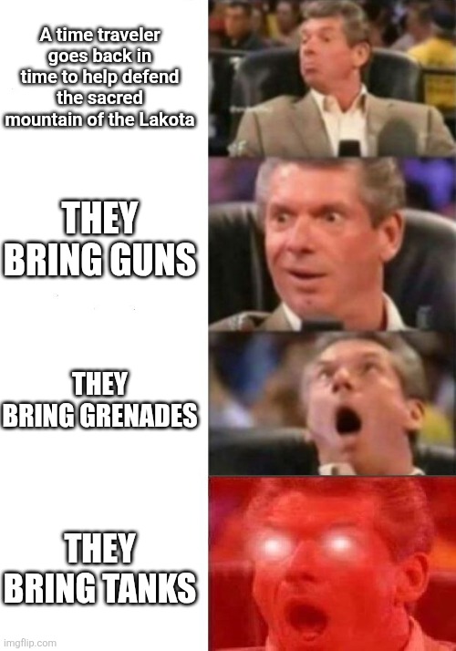 Where's Mount Rushmore? | A time traveler goes back in time to help defend the sacred mountain of the Lakota; THEY BRING GUNS; THEY BRING GRENADES; THEY BRING TANKS | image tagged in mr mcmahon reaction | made w/ Imgflip meme maker