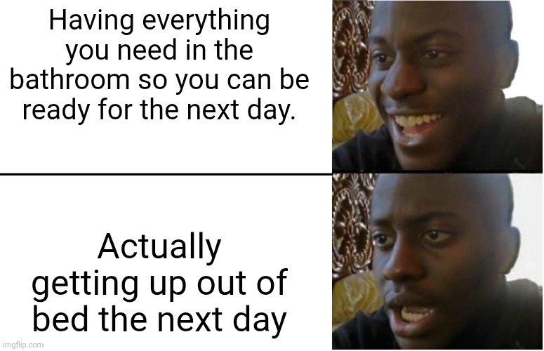 Mornings suck | Having everything you need in the bathroom so you can be ready for the next day. Actually getting up out of bed the next day | image tagged in disappointed black guy,bad morning,i said go back,sure grandma let's get you to bed | made w/ Imgflip meme maker