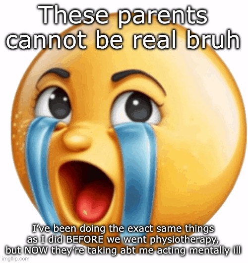 Realistic sob crying emoji | These parents cannot be real bruh; I’ve been doing the exact same things as I did BEFORE we went physiotherapy, but NOW they’re taking abt me acting mentally ill | image tagged in realistic sob crying emoji | made w/ Imgflip meme maker