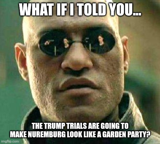 What if i told you | WHAT IF I TOLD YOU... THE TRUMP TRIALS ARE GOING TO MAKE NUREMBURG LOOK LIKE A GARDEN PARTY? | image tagged in what if i told you | made w/ Imgflip meme maker