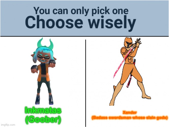 Who would you hang out with? | Inkmatas
(Goober); Xander
(Badass swordsman whose slain gods) | image tagged in you can pick only one choose wisely | made w/ Imgflip meme maker