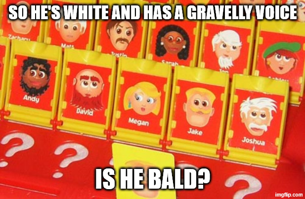 Guess Who | SO HE'S WHITE AND HAS A GRAVELLY VOICE IS HE BALD? | image tagged in guess who | made w/ Imgflip meme maker