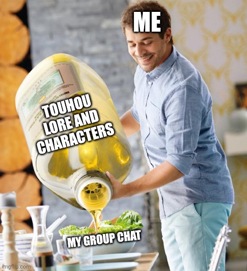Guy pouring olive oil on the salad | ME; TOUHOU LORE AND CHARACTERS; MY GROUP CHAT | image tagged in memes,touhou,chat | made w/ Imgflip meme maker