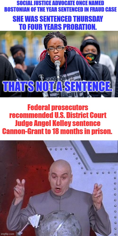 No ones above the law except every dem who commits crimes | SOCIAL JUSTICE ADVOCATE ONCE NAMED BOSTONIAN OF THE YEAR SENTENCED IN FRAUD CASE; SHE WAS SENTENCED THURSDAY TO FOUR YEARS PROBATION. THAT'S NOT A SENTENCE. Federal prosecutors recommended U.S. District Court Judge Angel Kelley sentence Cannon-Grant to 18 months in prison. | image tagged in memes,dr evil laser | made w/ Imgflip meme maker