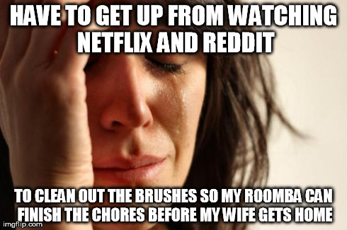 First World Problems Meme | HAVE TO GET UP FROM WATCHING NETFLIX AND REDDIT TO CLEAN OUT THE BRUSHES SO MY ROOMBA CAN FINISH THE CHORES BEFORE MY WIFE GETS HOME | image tagged in memes,first world problems,AdviceAnimals | made w/ Imgflip meme maker
