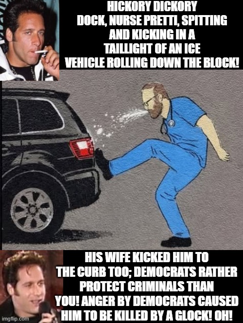 Hickory Dickory Nurse Pretti!! | HICKORY DICKORY DOCK, NURSE PRETTI, SPITTING AND KICKING IN A TAILLIGHT OF AN ICE VEHICLE ROLLING DOWN THE BLOCK! HIS WIFE KICKED HIM TO THE CURB TOO; DEMOCRATS RATHER PROTECT CRIMINALS THAN YOU! ANGER BY DEMOCRATS CAUSED HIM TO BE KILLED BY A GLOCK! OH! | image tagged in stupid people,sam elliott special kind of stupid | made w/ Imgflip meme maker