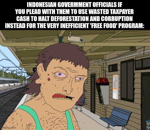 Damo graphite | INDONESIAN GOVERMMENT OFFICIALS IF YOU PLEAD WITH THEM TO USE WASTED TAXPAYER CASH TO HALT DEFORESTATION AND CORRUPTION INSTEAD FOR THE VERY INEFFICIENT 'FREE FOOD' PROGRAM: | image tagged in memes,stupid,boomer | made w/ Imgflip meme maker