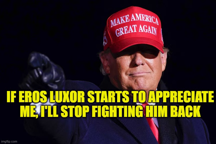 DONALD TRUMP | IF EROS LUXOR STARTS TO APPRECIATE ME, I'LL STOP FIGHTING HIM BACK | image tagged in donald trump | made w/ Imgflip meme maker