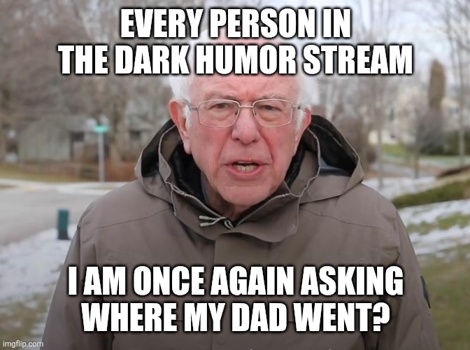 My first for the dark humour stream | EVERY PERSON IN THE DARK HUMOR STREAM; I AM ONCE AGAIN ASKING
WHERE MY DAD WENT? | image tagged in bernie sanders once again asking | made w/ Imgflip meme maker