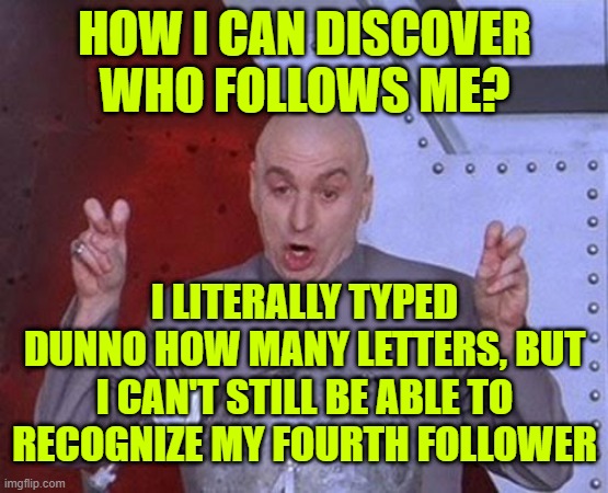 How? | HOW I CAN DISCOVER WHO FOLLOWS ME? I LITERALLY TYPED DUNNO HOW MANY LETTERS, BUT I CAN'T STILL BE ABLE TO RECOGNIZE MY FOURTH FOLLOWER | image tagged in memes,dr evil laser | made w/ Imgflip meme maker