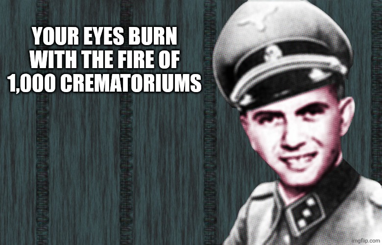 Mengele | YOUR EYES BURN WITH THE FIRE OF 1,000 CREMATORIUMS | image tagged in mengele | made w/ Imgflip meme maker