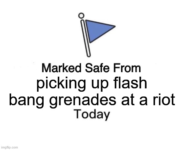 I'm typing this..... because I still have all my fingers. lol | picking up flash bang grenades at a riot | image tagged in marked safe from,tds,pop goes the phalanges | made w/ Imgflip meme maker