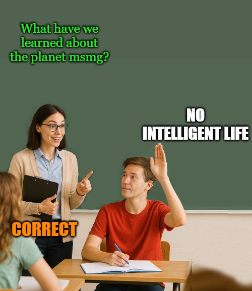 teacher asking | What have we learned about the planet msmg? NO INTELLIGENT LIFE; CORRECT | image tagged in teacher asking | made w/ Imgflip meme maker