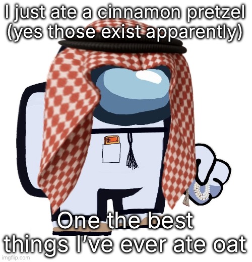 ArabMogus (thanks eshaheer) | I just ate a cinnamon pretzel (yes those exist apparently); One the best things I’ve ever ate oat | image tagged in arabmogus thanks eshaheer | made w/ Imgflip meme maker