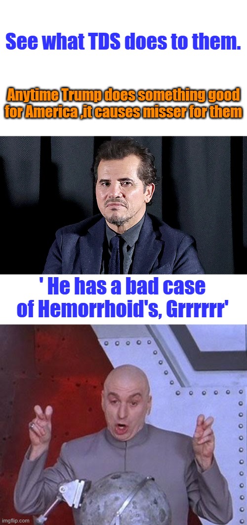 See what TDS does to them. Anytime Trump does something good for America ,it causes misser for them; ' He has a bad case of Hemorrhoid's, Grrrrrr' | image tagged in memes,dr evil laser | made w/ Imgflip meme maker