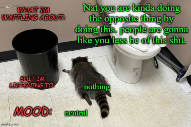 like dayum chill out for a bit | Nat you are kinda doing the opposite thing by doing this. people are gonna like you less bc of this shit. nothing; neutral | image tagged in grimnemo's new new new template | made w/ Imgflip meme maker