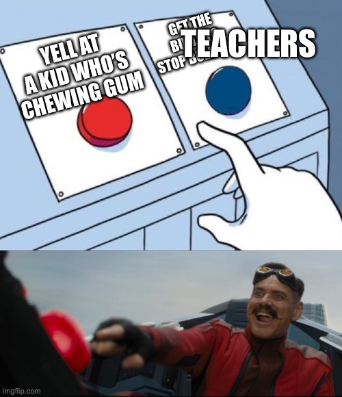 Why is this kinda relatable | GET THE BULLY TO STOP BULLYING; TEACHERS; YELL AT A KID WHO’S CHEWING GUM | image tagged in robotnik button | made w/ Imgflip meme maker