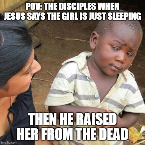 Jesus raises a dead girl | POV: THE DISCIPLES WHEN JESUS SAYS THE GIRL IS JUST SLEEPING; THEN HE RAISED HER FROM THE DEAD | image tagged in memes,third world skeptical kid,jesus,bible | made w/ Imgflip meme maker