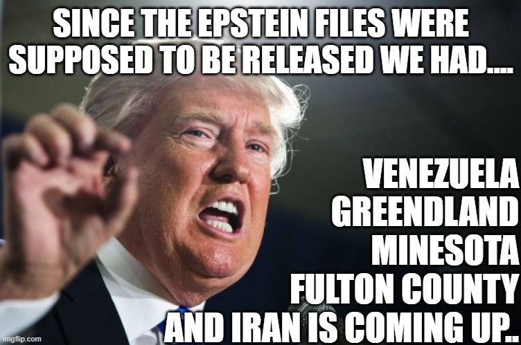 more distractions coming up | SINCE THE EPSTEIN FILES WERE SUPPOSED TO BE RELEASED WE HAD.... VENEZUELA
GREENDLAND
MINESOTA
FULTON COUNTY
AND IRAN IS COMING UP.. | image tagged in donald trump,trump,jeffrey epstein,epstein,nevertrump,conservative | made w/ Imgflip meme maker