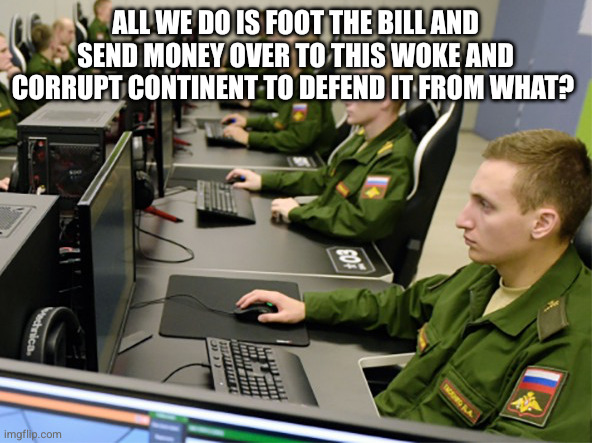 Russian computer trolls | ALL WE DO IS FOOT THE BILL AND SEND MONEY OVER TO THIS WOKE AND CORRUPT CONTINENT TO DEFEND IT FROM WHAT? | image tagged in russian computer trolls | made w/ Imgflip meme maker