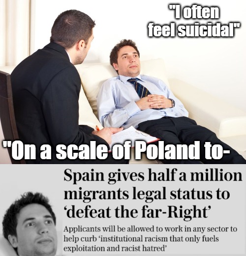 Two Socialist parties joined for a move most European Libs had to do in secret. At least they're honest eh | "I often feel suicidal"; "On a scale of Poland to- | image tagged in therapist couch,immigration,sarcasm,europe,politics | made w/ Imgflip meme maker