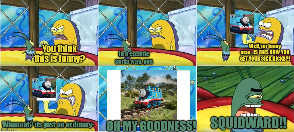 Thomas returns once again in 2026, and what we have is good...but that FACE | Well, mr funny man...IS THIS HOW YOU GET YOUR SICK KICKS?! You think this is funny? In a cosmic sorta way, yes; SQUIDWARD!! Whaaaat? its just an ordinary-; OH MY GOODNESS! | image tagged in what it's just an ordinary krabby oh my goodness,thomas the tank engine | made w/ Imgflip meme maker