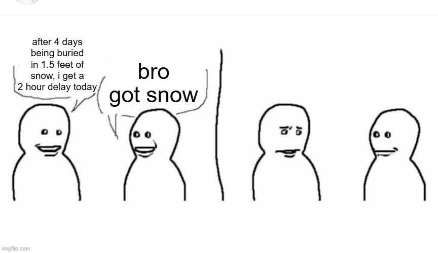 Bro visited his friend | after 4 days being buried in 1.5 feet of snow, i get a 2 hour delay today bro got snow | image tagged in bro visited his friend | made w/ Imgflip meme maker