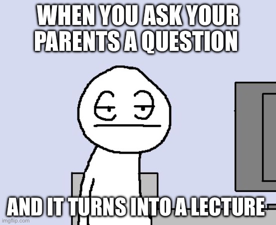 Seriously? | WHEN YOU ASK YOUR PARENTS A QUESTION; AND IT TURNS INTO A LECTURE | image tagged in bored of this crap,bruh moment | made w/ Imgflip meme maker