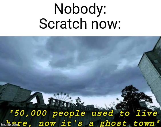 50000 people used to live here...Now it's a ghost town. | Nobody:
Scratch now:; "50,000 people used to live here, now it's a ghost town" | image tagged in 50000 people used to live here now it's a ghost town,memes,scratch,funny,reality | made w/ Imgflip meme maker