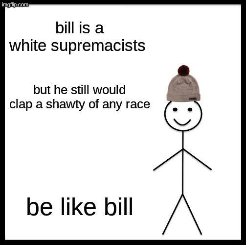 Be Like Bill Meme | bill is a white supremacists; but he still would clap a shawty of any race; be like bill | image tagged in memes,be like bill | made w/ Imgflip meme maker