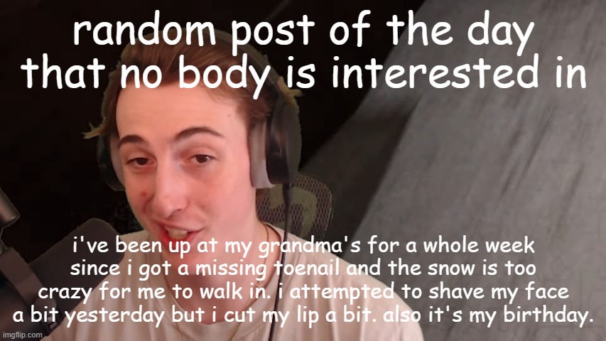 i'm getting good at that | random post of the day that no body is interested in; i've been up at my grandma's for a whole week since i got a missing toenail and the snow is too crazy for me to walk in. i attempted to shave my face a bit yesterday but i cut my lip a bit. also it's my birthday. | image tagged in i'm getting good at that | made w/ Imgflip meme maker