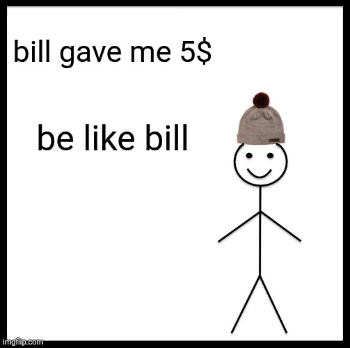 Be Like Bill Meme | bill gave me 5$; be like bill | image tagged in memes,be like bill | made w/ Imgflip meme maker