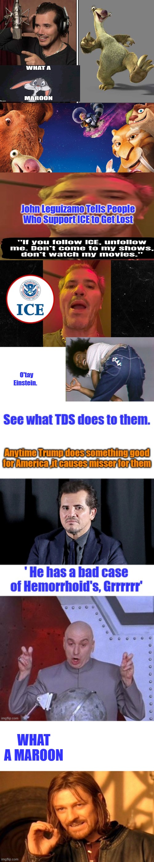 I agree tank his movies, John's 1 of the smart 1s i bet the studio loves him.. Hes going the BOBBIE De Nothing route | John Leguizamo Tells People Who Support ICE to Get Lost; O'tay Einstein. WHAT A MAROON | image tagged in memes,one does not simply | made w/ Imgflip meme maker