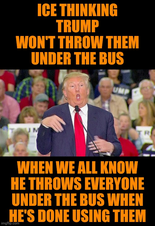 Elvis Has LEFT The Building | ICE THINKING TRUMP WON'T THROW THEM UNDER THE BUS; WHEN WE ALL KNOW HE THROWS EVERYONE UNDER THE BUS WHEN HE'S DONE USING THEM | image tagged in toxic masculinity,white supremacists,trump unfit unqualified dangerous,mental illness,memes,special kind of stupid | made w/ Imgflip meme maker