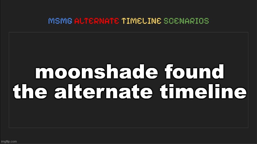 MSMG: Alternate Timeline Scenarios | moonshade found the alternate timeline | image tagged in msmg alternate timeline scenarios | made w/ Imgflip meme maker