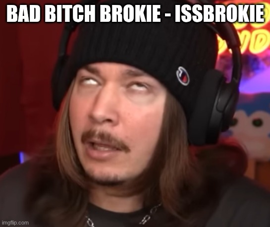 Jimmy here nut | BAD BITCH BROKIE - ISSBROKIE | image tagged in jimmy here nut | made w/ Imgflip meme maker