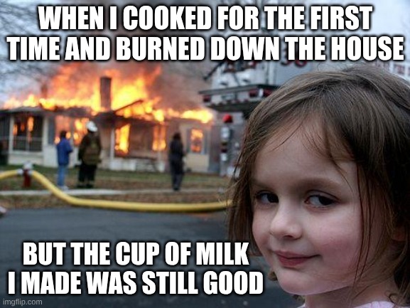 true | WHEN I COOKED FOR THE FIRST TIME AND BURNED DOWN THE HOUSE; BUT THE CUP OF MILK I MADE WAS STILL GOOD | image tagged in memes,disaster girl | made w/ Imgflip meme maker