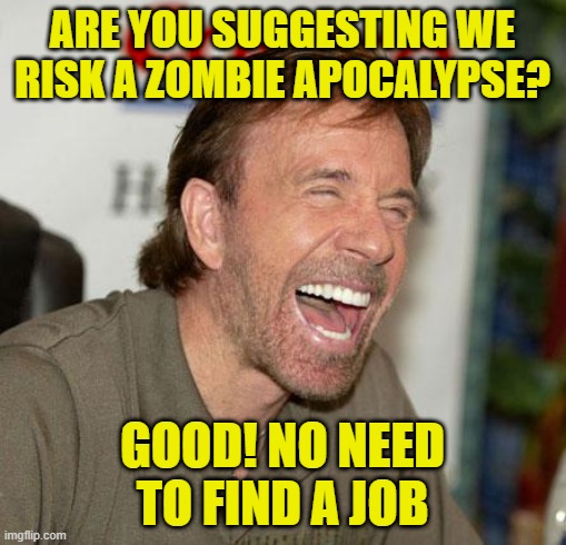 Chuck Norris Laughing | ARE YOU SUGGESTING WE RISK A ZOMBIE APOCALYPSE? GOOD! NO NEED TO FIND A JOB | image tagged in memes,chuck norris laughing,chuck norris | made w/ Imgflip meme maker