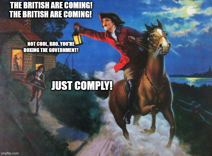 Paul Revere Midnight Ride | THE BRITISH ARE COMING! THE BRITISH ARE COMING! NOT COOL, BRO. YOU'RE DOXING THE GOVERNMENT! JUST COMPLY! | image tagged in paul revere midnight ride | made w/ Imgflip meme maker