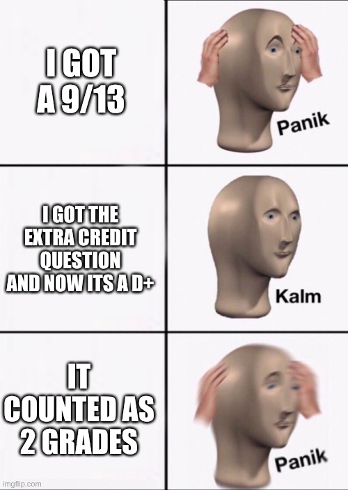 Stonks Panic Calm Panic | I GOT A 9/13; I GOT THE EXTRA CREDIT QUESTION AND NOW ITS A D+; IT COUNTED AS 2 GRADES | image tagged in stonks panic calm panic | made w/ Imgflip meme maker