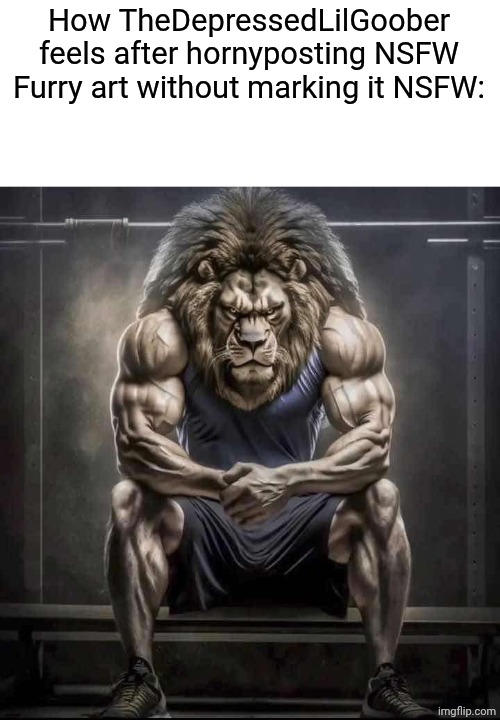 bro really wants minors to see NSFW | How TheDepressedLilGoober feels after hornyposting NSFW Furry art without marking it NSFW: | image tagged in how bro felt after saying that | made w/ Imgflip meme maker