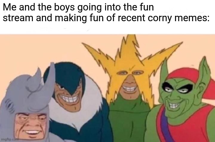 It's pretty FUN. | Me and the boys going into the fun stream and making fun of recent corny memes: | image tagged in memes,me and the boys,fun stream | made w/ Imgflip meme maker