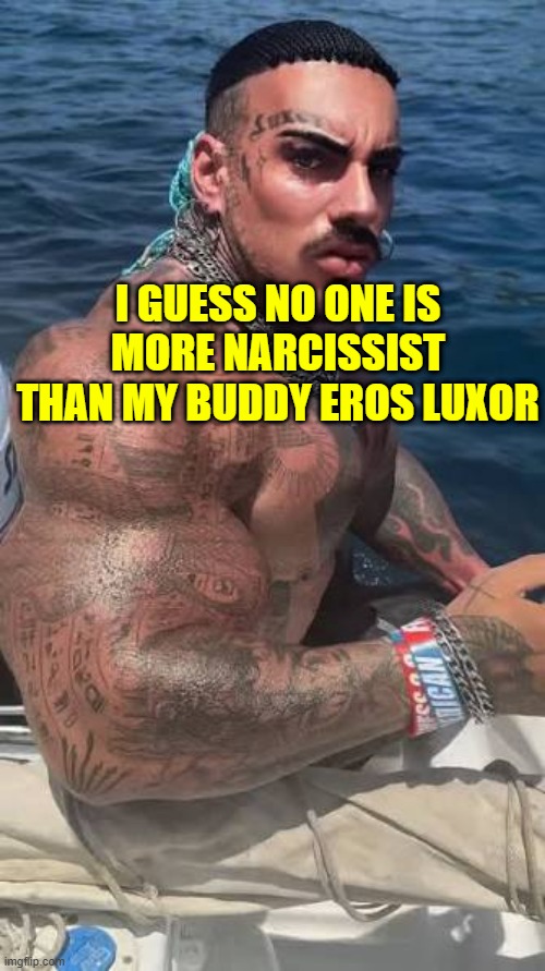 yeah he's Eros Luxor, the bodybuilder that i personally know | I GUESS NO ONE IS MORE NARCISSIST THAN MY BUDDY EROS LUXOR | image tagged in eros luxor at sea | made w/ Imgflip meme maker