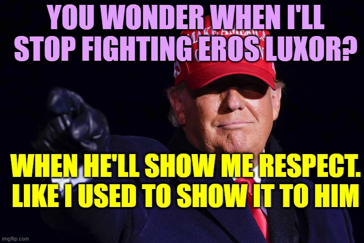 yeah, i'll stop in this occasion | YOU WONDER WHEN I'LL STOP FIGHTING EROS LUXOR? WHEN HE'LL SHOW ME RESPECT. LIKE I USED TO SHOW IT TO HIM | image tagged in donald trump | made w/ Imgflip meme maker